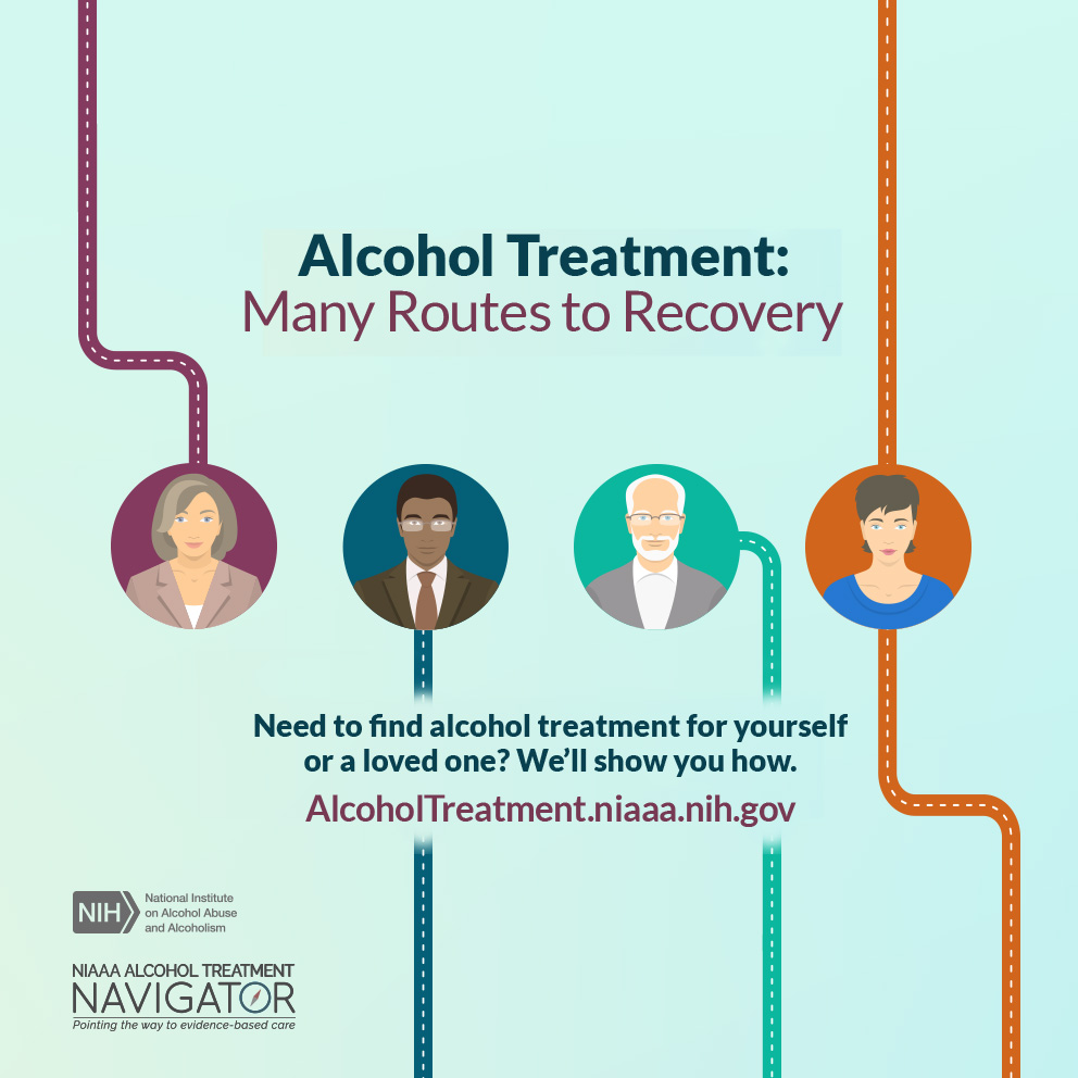 Alcohol treatment: Many routes to recovery. Need to find alcohol treatment for yourself or a loved one? We’ll show you how. Alcoholtreatment.niaaa.nih.gov. NIH: National Institute of Alocohol Abuse and Alcoholism. NIAAA Alcohol Treatment Navigator: pointing the way to evidence-based care.
